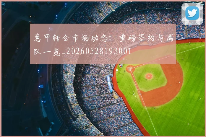 意甲转会市场动态:重磅签约与离队一览_20260528193001
