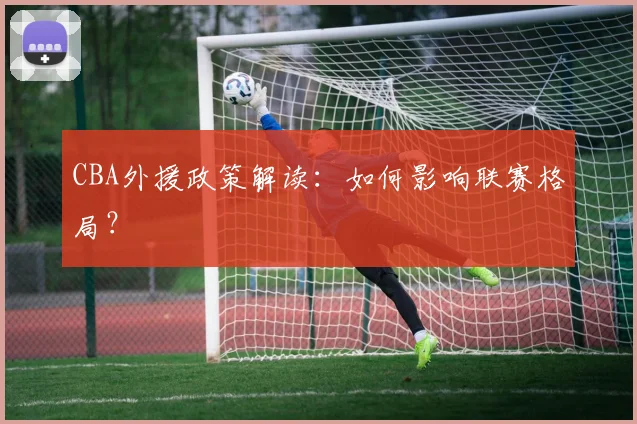 CBA外援政策解读：如何影响联赛格局？