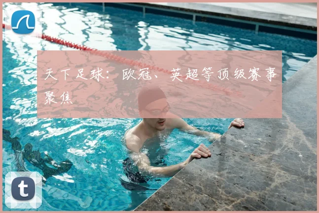 天下足球:欧冠、英超等顶级赛事聚焦