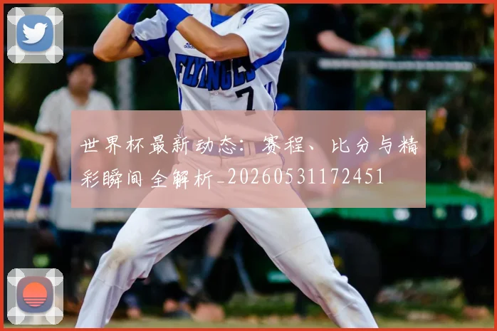 世界杯最新动态：赛程、比分与精彩瞬间全解析_20260531172451