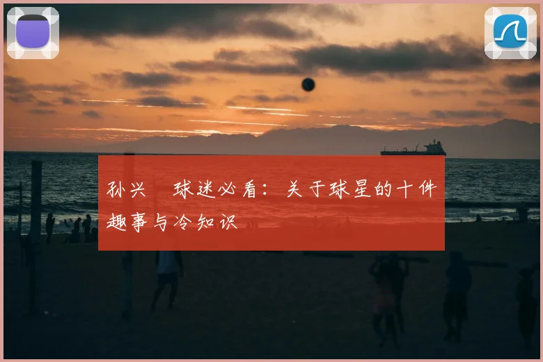 孙兴慜球迷必看:关于球星的十件趣事与冷知识