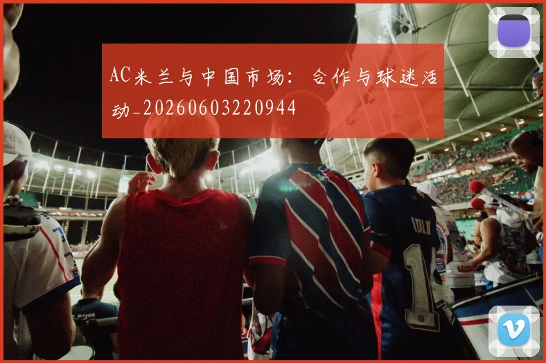 AC米兰与中国市场：合作与球迷活动_20260603220944