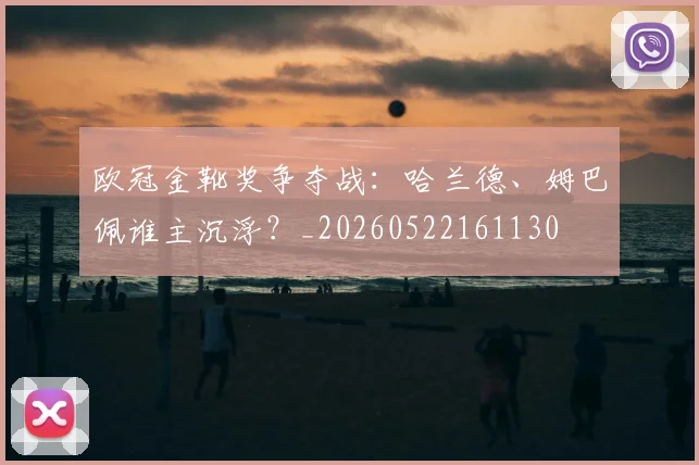 欧冠金靴奖争夺战：哈兰德、姆巴佩谁主沉浮？_20260522161130