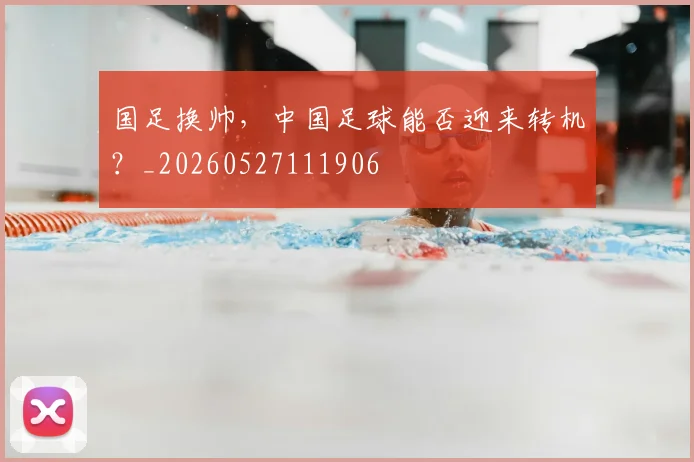 国足换帅，中国足球能否迎来转机？_20260527111906