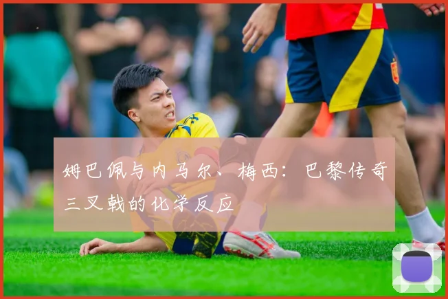 姆巴佩与内马尔、梅西：巴黎传奇三叉戟的化学反应