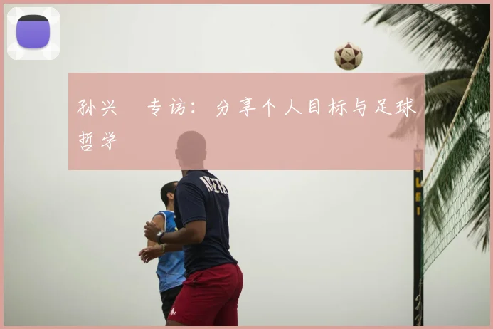 孙兴慜专访：分享个人目标与足球哲学