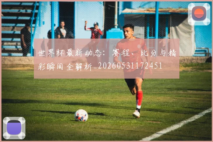 世界杯最新动态:赛程、比分与精彩瞬间全解析_20260531172451