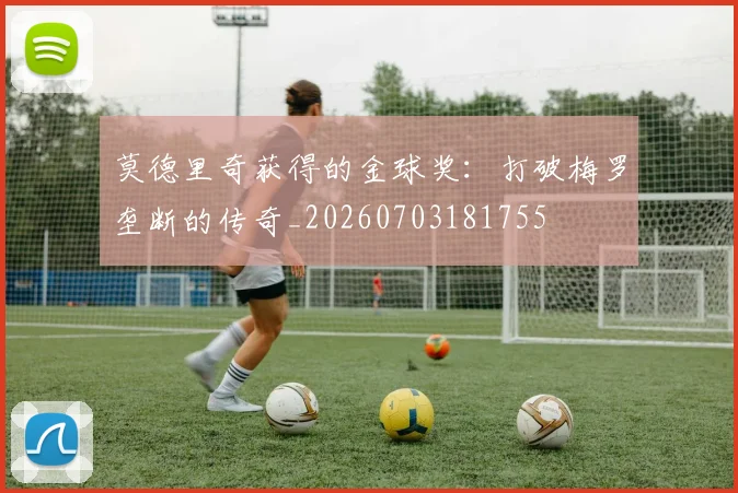 莫德里奇获得的金球奖：打破梅罗垄断的传奇_20260703181755