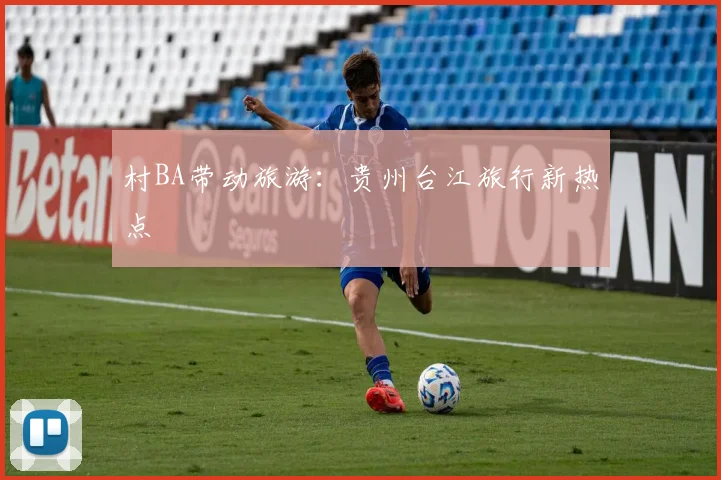 村BA带动旅游:贵州台江旅行新热点