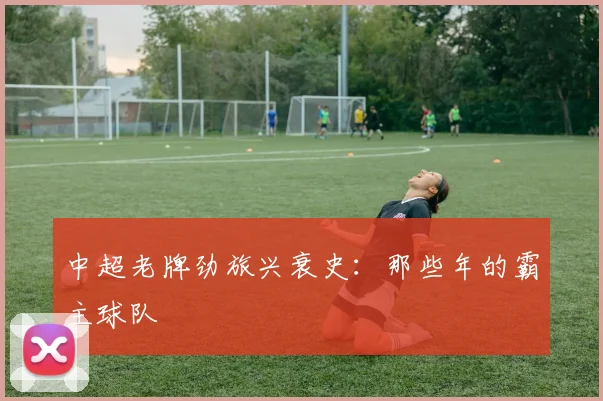 中超老牌劲旅兴衰史：那些年的霸主球队