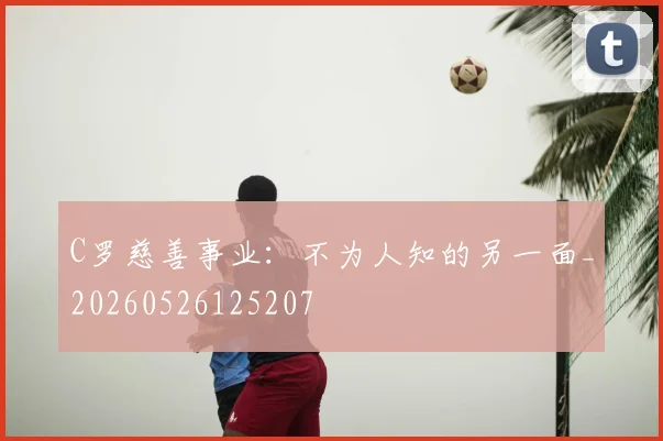 C罗慈善事业:不为人知的另一面_20260526125207