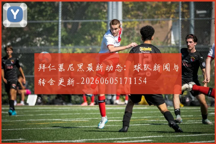 拜仁慕尼黑最新动态:球队新闻与转会更新_20260605171154
