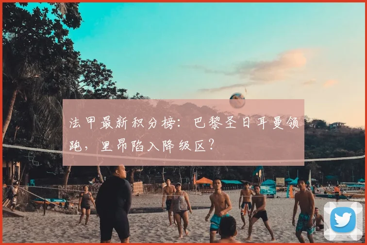 法甲最新积分榜：巴黎圣日耳曼领跑，里昂陷入降级区？