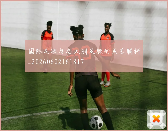 国际足联与各大洲足联的关系解析_20260602161817