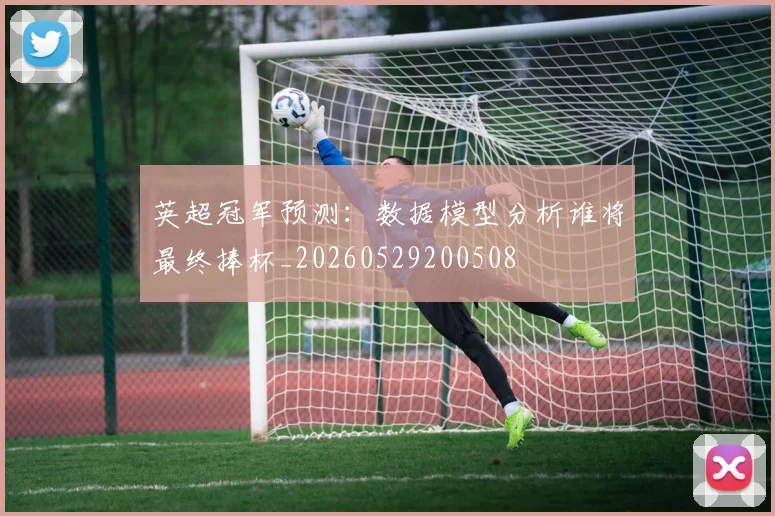 英超冠军预测：数据模型分析谁将最终捧杯_20260529200508