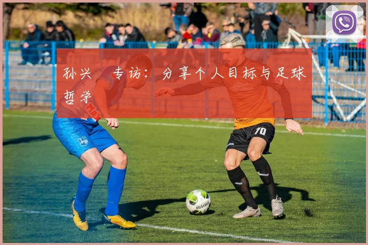 孙兴慜专访：分享个人目标与足球哲学