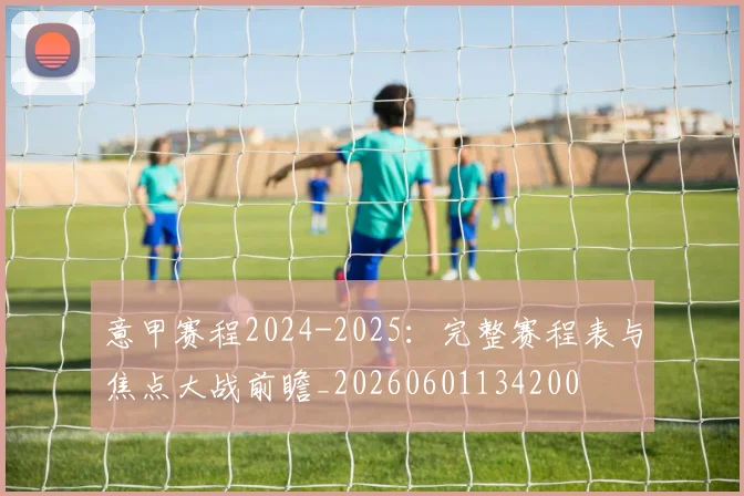 意甲赛程2024-2025:完整赛程表与焦点大战前瞻_20260601134200