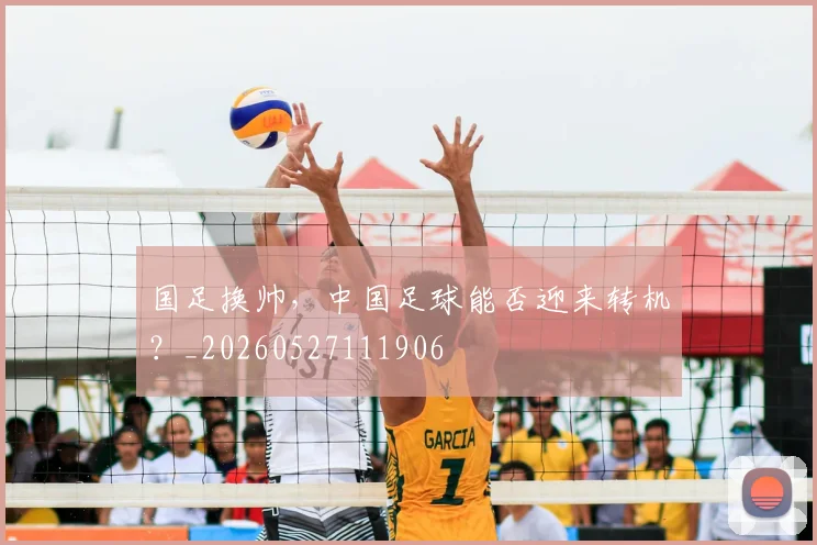 国足换帅，中国足球能否迎来转机？_20260527111906
