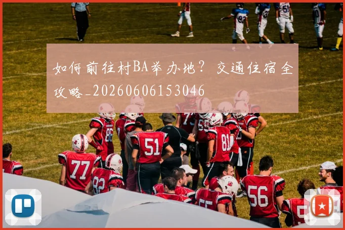 如何前往村BA举办地？交通住宿全攻略_20260606153046