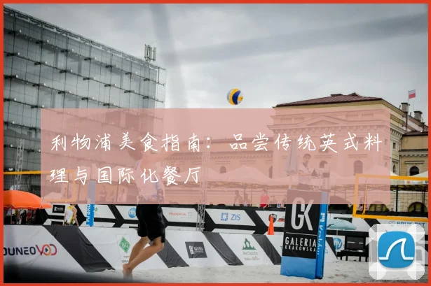 利物浦美食指南:品尝传统英式料理与国际化餐厅