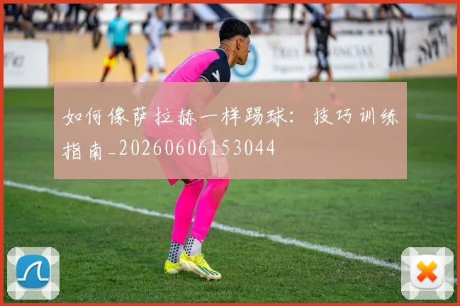 如何像萨拉赫一样踢球:技巧训练指南_20260606153044