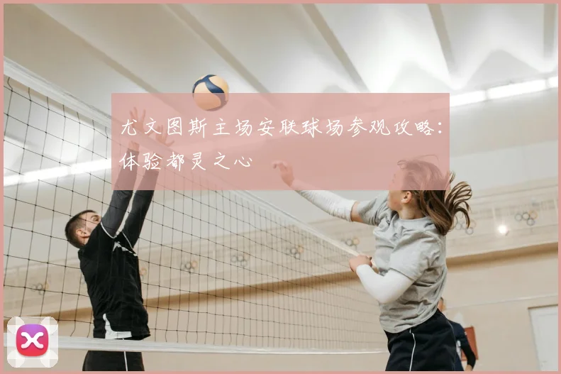 尤文图斯主场安联球场参观攻略:体验都灵之心