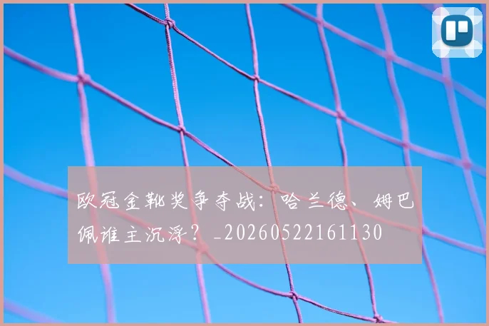 欧冠金靴奖争夺战：哈兰德、姆巴佩谁主沉浮？_20260522161130